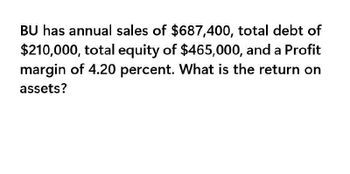 BU has annual sales of $687,400, total debt of
$210,000, total equity of $465,000, and a Profit
margin of 4.20 percent. What is the return on
assets?