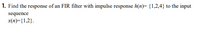 1. Find the response of an FIR filter with impulse response h(n)= {1,2,4} to the input
sequence
x(n)={1,2}.
