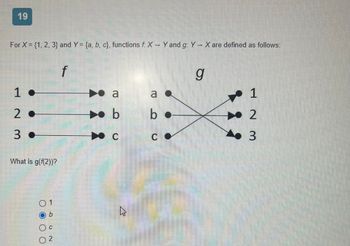 19
For X= {1, 2, 3) and Y= {a, b, c), functions f. X - Y and g: Y-X are defined as follows:
1.
2.
3.
What is g(f(2))?
1
b
C
2
f
a
b
C
s
a
b
C
g
1
2
3