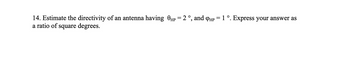 14. Estimate the directivity of an antenna having θ<sub>HP</sub> = 2°, and φ<sub>HP</sub> = 1°. Express your answer as a ratio of square degrees.