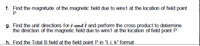 f. Find the magnitude of the magnetic field due to wire1 at the location of field point
P
g. Find the unit directions for f and I and perform the cross product to determine
the direction of the magnetic field due to wire1 at the location of field point P
h. Find the Total B field at the field point P in "I. j. k" format
