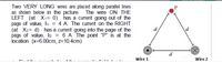 Two VERY LONG wires are placed along parallel lines
as shown below in the picture. The wire ON THE
LEFT (at X1= 0) has a current going out of the
page of value, I1 = 4 A. The current on the RIGHT
(at X2= d) has a current going into the page of the
page of value, l2 = 6 A. The point "P" is at the
location (x=6.00cm, z=10.4cm)
%3D
d
Wire 1
Wire 2
