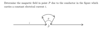 Determine the magnetic field in point P due to the conductor in the figure which
carries a constant electrical current i.
i
Ө