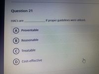 Question 21
HACS are
if proper guidelines
were utilized.
A
Preventable
B) Reasonable
C) Treatable
D
Cost-effective
