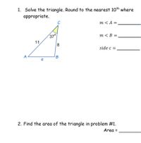 1. Solve the triangle. Round to the nearest 10th where
appropriate.
C
m<A =
m<B=
11
side c =
B
с
2. Find the area of the triangle in problem #1.
Area =
37°
8