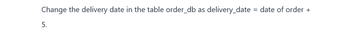 Change the delivery date in the table order_db as delivery_date = date of order +
5.