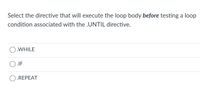 Select the directive that will execute the loop body before testing a loop
condition associated with the .UNTIL directive.
O.WHILE
O.IF
.REPEAT
