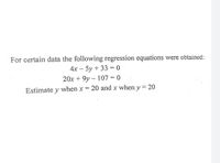 For certain data the following regression equations were obtained:
4х — 5у + 33 %3D0
20x + 9y -- 107 = 0
Estimate y when x
20 and x when y = 20
