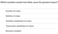 Which mutation would most likely cause the greatest impact?
Insertion of a base
Deletion of a base
Transition substitution of a base
Transversion substitution of a base
Nonsense mutation
