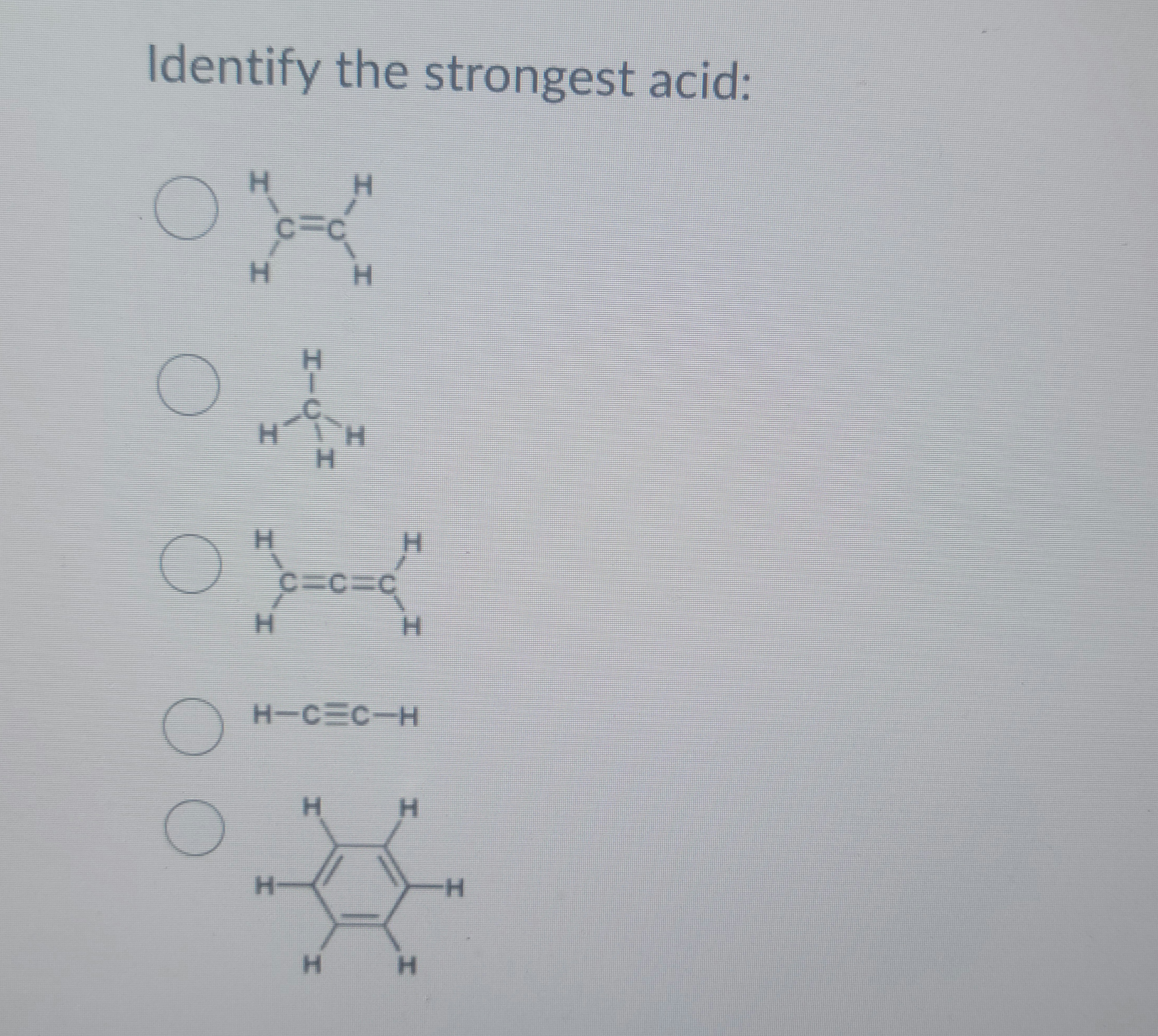 Identify the strongest acid:
O
O
O
H
C
HÃ
H
H
C-H
H
H-
H
CECEC
H
H-C=C-H
H
H
I
H
H