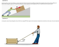 QUESTION 12
A person pushes a crate of mass 48 kg upa ramp at angle 26 with the horizontal. The coeficient of static friction along the ramp is 0.45, and the coefficient of
kinetic triction along the ramp is 0.3. To move the crate up with constant speed, with what magnitude of force in newtons (N must the person push?
QUESTION 11
A man puls a crate of mass 24 kg with a force of 56 N at an angle 30 with respect to the horizontal. Calculate the normal force on the crate, in the unit newton (N
30
