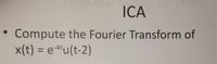 ICA
Compute the Fourier Transform of
x(t) = e4u(t-2)
