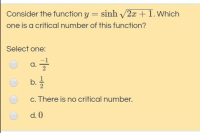 Consider the function y = sinh /2x +1. Which
one is a critical number of this function?
%3D
Select one:
a.
b.
c. There is no critical number.
d. 0
