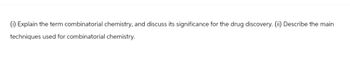 (i) Explain the term combinatorial chemistry, and discuss its significance for the drug discovery. (ii) Describe the main
techniques used for combinatorial chemistry.