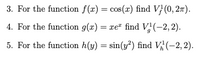 3. For the function \( f(x) = \cos(x) \) find \( V_f^1(0, 2\pi) \).

4. For the function \( g(x) = xe^x \) find \( V_g^1(-2, 2) \).

5. For the function \( h(y) = \sin(y^2) \) find \( V_h^1(-2, 2) \).