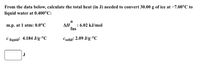 From the data below, calculate the total heat (in J) needed to convert 30.00 g of ice at -7.00°C to
liquid water at 0.400°C:
m.p. at 1 atm: 0.0°C
: 6.02 kJ/mol
fus
C liquid:
4.184 J/g.°C
Csolid: 2.09 J/g-°C
