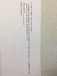 3. True or False? Prove your answer!
a) Suppose the sequence (xn) does not converge to 0. Then, for every e > 0, infinitely many
terms of (xn) lie outside of the interval (-e, e).
The claim is
Proof of answer:
