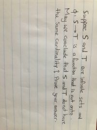 Suppose S and T are infinite sets and
d- s→T is a function that is not onto
May we conclude that s and T donot have
the Same Cardinality ? Prove your answer-
