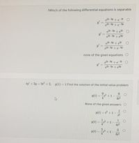 ?Which of the following differential equations is separable
et-3y +e 2
y'
e2t-3y + e 3y
e2t-3y
e2t– 3y + e3y
e4- 3y + et
y'
e2t 3y +e 3y
none of the given equations O
e2t-3y + e 24
et-3y + e3y
ty' + 2y = 9t +2, y(1) = 1 Find the solution of the initial value problem
y(t)
4t2
None of the given answers O
y(t) = & +1- 1
12
y(t)
4t2
3
y(t)
412
1.
14
