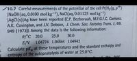 /10.7 Careful measurements of the potential of the cell Pt|H2(g,p®)
|NaOH(aq, 0.0100 mol kg-1), NaCI(aq,0.01125 mol kg-1)
|AGČI(s)|Ag have been reported (C.P. Bezboruah, M.F.G.F.C. Camoes,
A.K. Covington, and J.V. Dobson, J. Chem. Sóc. Faraday Trans. I; 69,
949 (1973)). Among the data is the following information:
0/°C · 20.0
E/V 1.04774 1.04864 1.04942
Calculate pK, at these temperatures and the standard enthalpy and
25.0
30.0
W
entropy of the autoprotolysis of water at 25.0°C.
the
tyne
