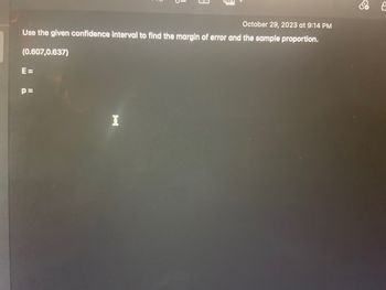 October 29, 2023 at 9:14 PM
Use the given confidence interval to find the margin of error and the sample proportion.
(0.607,0.637)
E=
p=
I