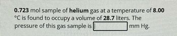 0.723 mol sample of helium gas at a temperature of 8.00
°C is found to occupy a volume of 28.7 liters. The
pressure of this gas sample is
mm Hg.