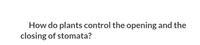 How do plants control the opening and the
closing of stomata?
