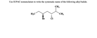 **Question:**

Use IUPAC nomenclature to write the systematic name of the following alkyl halide.

**Diagram Explanation:**

The diagram shows a structural formula of an alkyl halide compound. The structure has a carbon chain and the following elements or groups:

- **Bromine (Br):** Attached to the second carbon from the left using a wedge bond, indicating stereochemistry where the Br atom is coming out of the plane of the paper towards the viewer.

- **Chlorine (Cl):** Attached to the third carbon from the left using a dashed bond, indicating stereochemistry where the Cl atom is going into the plane of the paper away from the viewer.

- **Methyl groups (CH₃):** A methyl group is attached to the fourth carbon from the left, and another is on the third carbon.

Overall, the carbon chain consists of five carbon atoms, and the substituents attached are a bromine atom, a chlorine atom, and two methyl groups.