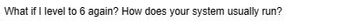 What if I level to 6 again? How does your system usually run?