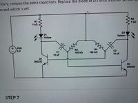 inally, remove the extra capacitors. Replace the diode at DI
en and which is off.
R2
R1
1 kQ
1 kQ
D2
D1
Yellow
Yellow
冰
PSB
R4
R3
100 kQ
5 V
C2
C1
100 kQ
10 µF
10 uF
Q1
2N2222
Q2
2N2222
STEP 7
