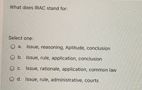 What does IRAC stand for:
Select one:
O a. Issue, reasoning, Aptitude, conclusion
O b. Issue, rule, application, conclusion
O c. Issue, rationale, application, common law
O d. Issue, rule, administrative, courts
