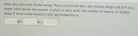 Anne likes pizza and chicken wings. Pizza costs $4 per slice, and chicken wings cost $10 for a
dozen. Let P denote the number of slices of pizza and C the number of dozens of chicken
wings. If Anne's total income is $50, her budget line is:
xP+
xC=
