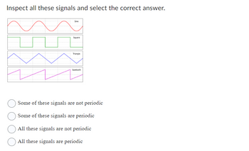 Inspect all these signals and select the correct answer.
Sine
Square
Triangle
Sawtooth
Some of these signals are not periodic
Some of these signals are periodic
All these signals are not periodic
All these signals are periodic