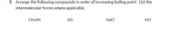 8. Arrange the following compounds in order of increasing boiling point. List the
intermolecular forces where applicable.
CH;OH
SO2
Nacl
HCI
