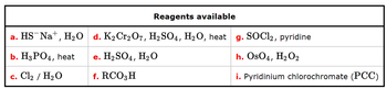 Reagents available
a.
HS Na+, H₂O d. K2Cr2O7, H2SO4, H2O, heat
b. H3PO4, heat
c. Cl₂ / H₂O
e. H2SO4, H₂O
f. RCO3 H
g. SOCl2, pyridine
h. OsO4, H2O2
i. Pyridinium chlorochromate (PCC)