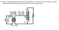 8. The two winding transformer and the autotransformer of the circuit shown in Figure are ideal.
Determine the conducting and transformed currents of auto transformer.
N1=200 NBC=20
N2=100 NBA=30
10A
B
200 V
50,Hz
C
N1: N2
