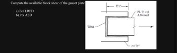 Compute the available block shear of the gusset plate
a) Per LRFD
b) Per ASD
Weld
71/2"
PL ½/2 x 6
A36 steel
t=½/2"