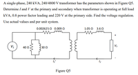 A single-phase, 240 kVA, 240/4800 V transformer has the parameters shown in Figure Q5.
Determine I and V at the primary and secondary when transformer is operating at full load
kVA, 0.8 power factor leading and 220 V at the primary side. Find the voltage regulation.
Use actual values and per unit system.
0.002625 Q 0.009 0
1.05 Ω 3.6 Ω
V2
40 0
30 Q
Figure Q5
