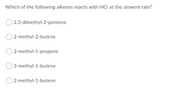 Which of the following alkenes reacts with HCl at the slowest rate?
2,3-dimethyl-2-pentene
2-methyl-2-butene
2-methyl-1-propene
3-methyl-1-butene
2-methyl-1-butene
