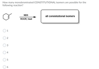 How many monobrominated CONSTITUTIONAL isomers are possible for the
following reaction?
NBS
all consistutional isomers
ROOR, heat
2
3
4
6
