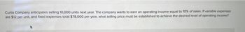 Curtis Company anticipates selling 10,000 units next year. The company wants to earn an operating income equal to 10% of sales. If variable expenses
are $12 per unit, and fixed expenses total $78,000 per year, what selling price must be established to achieve the desired level of operating income?
