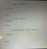 Net ionic
C. LIBr(aq) + Pb(NO,):(aq) -
Complete ionic
I
Net ionic
d. K,SO4 (aq)
+ NaCl (aq)
Complete ionic
Net ionic
e. (gas evolution reaction) HCI (aq) + KHCO3 (aq)
->
Complete ionic
Net ionic
