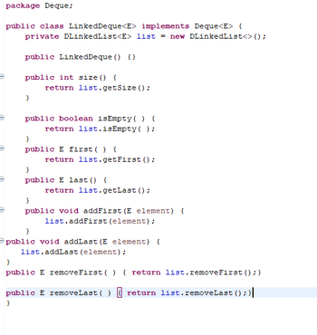 The image provides a Java implementation of a `LinkedDeque` class using a doubly-linked list as its underlying data structure. Below is the transcription and explanation of the code:

```java
package Deque;

public class LinkedDeque<E> implements Deque<E> {
    private DLinkedList<E> list = new DLinkedList<E>();

    public LinkedDeque() {}

    public int size() {
        return list.getSize();
    }

    public boolean isEmpty() {
        return list.isEmpty();
    }

    public E first() {
        return list.getFirst();
    }

    public E last() {
        return list.getLast();
    }

    public void addFirst(E element) {
        list.addFirst(element);
    }

    public void addLast(E element) {
        list.addLast(element);
    }

    public E removeFirst() {
        return list.removeFirst();
    }

    public E removeLast() {
        return list.removeLast();
    }
}
```

### Explanation:

1. **Package Declaration**: 
   - The class is part of the `Deque` package.

2. **Class Definition**:
   - `LinkedDeque<E>`: A generic class that implements the `Deque<E>` interface.
   - It uses a private instance of `DLinkedList<E>`, which is a doubly-linked list to manage its elements.

3. **Constructor**:
   - `LinkedDeque()`: A public constructor that initializes the deque.

4. **Methods**:
   - `size()`: Returns the number of elements in the deque by calling `getSize()` of the linked list.
   - `isEmpty()`: Checks if the deque is empty using `isEmpty()` of the linked list.
   - `first()`: Retrieves, without removing, the first element using `getFirst()`.
   - `last()`: Retrieves, without removing, the last element using `getLast()`.
   - `addFirst(E element)`: Inserts an element at the front using `addFirst()`.
   - `addLast(E element)`: Appends an element at the end using `addLast()`.
   - `removeFirst()`: Removes and returns the first element.
   - `removeLast()`: Removes and returns the last element.

This implementation provides a standard deque (double-ended queue) functionality, allowing elements to be added or removed from both ends of the data structure efficiently.