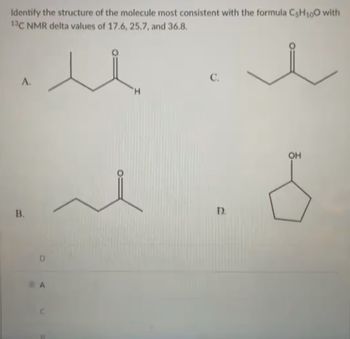 Identify the structure of the molecule most consistent with the formula C5H₁00 with
13C NMR delta values of 17.6, 25.7, and 36.8.
u
A.
B.
D
A
C.
D.
OH