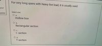 For very long spans with heavy live load, it is usually used:
put of
Select one:
question
O a.
Hollow box
O b.
Rectangular section
|- section
O d.
T-section
