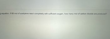 g equation. If 68 mol of acetylene react completely with sufficient oxygen, how many mol of carbon dioxide are produced?