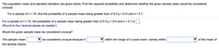 The population mean and standard deviation are given below. Find the required probability and determine whether the given sample mean would be considered
unusual.
For a sample of n = 70, find the probability of a sample mean being greater than 215 if u =214 and o = 5.7.
For a sample of n = 70, the probability of a sample mean being greater than 215 if u = 214 and o = 5.7 is
(Round to four decimal places as needed.)
Would the given sample mean be considered unusual?
The sample mean
V be considered unusual because it
within the range of a usual event, namely within
of the mean of
the sample means.
