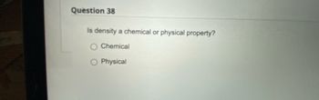 Question 38
Is density a chemical or physical property?
Chemical
Physical