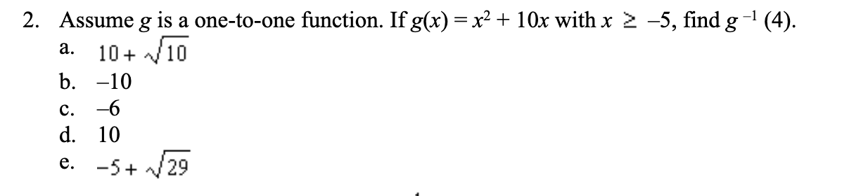 Assume g is a one-to-one function. If g(x) =x2+ 10x with x 2 -5, find g1 (4)
2.
10+ 10
а.
b. -10
-6
с.
d. 10
e. -5+ 29
