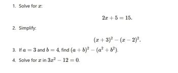 1. Solve for x:
2. Simplify:
2x+5=15.
(x+3)² − (x − 2)².
-
b
3. If a = 3 and 6 = 4, find (a + b)² − (a² + b²).
4. Solve for x in 3x² - 12 = 0.
-